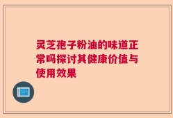 灵芝孢子粉油的味道正常吗探讨其健康价值与使用效果