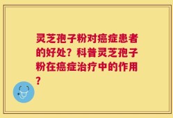 灵芝孢子粉对癌症患者的好处？科普灵芝孢子粉在癌症治疗中的作用？