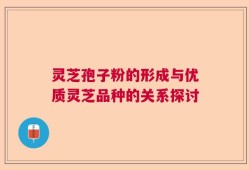 灵芝孢子粉的形成与优质灵芝品种的关系探讨