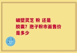 破壁灵芝 粉 还是 胶囊？孢子粉市面售价是多少