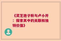 《灵芝孢子粉与卢小开：探索其中的关联和独特价值》