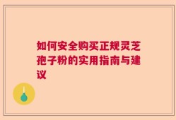 如何安全购买正规灵芝孢子粉的实用指南与建议