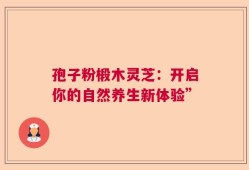 孢子粉椴木灵芝：开启你的自然养生新体验”