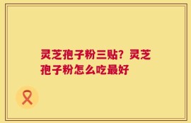 灵芝孢子粉三贴？灵芝孢子粉怎么吃最好