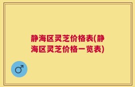 静海区灵芝价格表(静海区灵芝价格一览表)