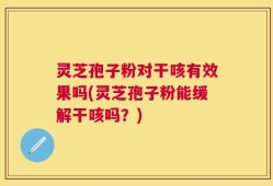 灵芝孢子粉对干咳有效果吗(灵芝孢子粉能缓解干咳吗？)