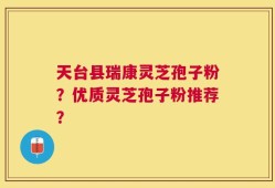 天台县瑞康灵芝孢子粉？优质灵芝孢子粉推荐？