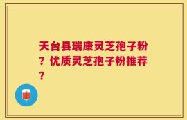 天台县瑞康灵芝孢子粉？优质灵芝孢子粉推荐？