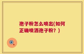 孢子粉怎么喷出(如何正确喷洒孢子粉？)
