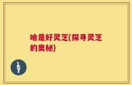 啥是好灵芝(探寻灵芝的奥秘)