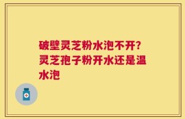 破壁灵芝粉水泡不开？灵芝孢子粉开水还是温水泡