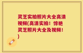 灵芝实拍照片大全高清视频(高清实拍！惊艳灵芝照片大全及视频！)
