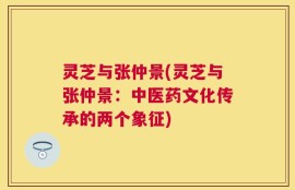 灵芝与张仲景(灵芝与张仲景：中医药文化传承的两个象征)