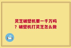 灵芝破壁机要一千万吗？破壁机打灵芝怎么做