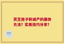 灵芝孢子粉减产的最快方法？实用技巧分享？