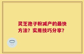 灵芝孢子粉减产的最快方法？实用技巧分享？