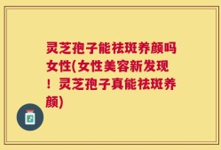 灵芝孢子能祛斑养颜吗女性(女性美容新发现！灵芝孢子真能祛斑养颜)