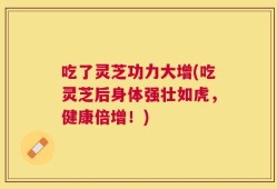 吃了灵芝功力大增(吃灵芝后身体强壮如虎，健康倍增！)