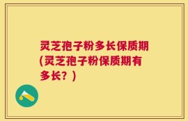 灵芝孢子粉多长保质期(灵芝孢子粉保质期有多长？)