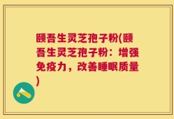 颐吾生灵芝孢子粉(颐吾生灵芝孢子粉：增强免疫力，改善睡眠质量)