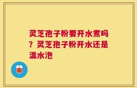 灵芝孢子粉要开水煮吗？灵芝孢子粉开水还是温水泡
