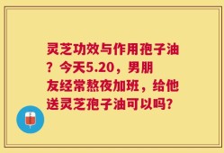 灵芝功效与作用孢子油？今天5.20，男朋友经常熬夜加班，给他送灵芝孢子油可以吗？
