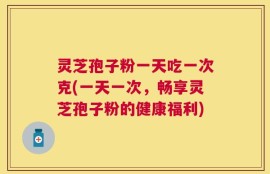 灵芝孢子粉一天吃一次克(一天一次，畅享灵芝孢子粉的健康福利)