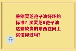 鉴别灵芝孢子油好坏的标准？买灵芝#孢子油这些较贵的东西在网上买信得过吗？