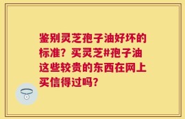 鉴别灵芝孢子油好坏的标准？买灵芝#孢子油这些较贵的东西在网上买信得过吗？