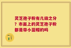 灵芝孢子粉有几级之分？市面上的灵芝孢子粉都是带小蓝帽的吗