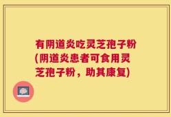 有阴道炎吃灵芝孢子粉(阴道炎患者可食用灵芝孢子粉，助其康复)
