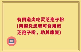 有阴道炎吃灵芝孢子粉(阴道炎患者可食用灵芝孢子粉，助其康复)