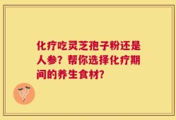 化疗吃灵芝孢子粉还是人参？帮你选择化疗期间的养生食材？