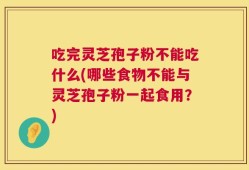 吃完灵芝孢子粉不能吃什么(哪些食物不能与灵芝孢子粉一起食用？)