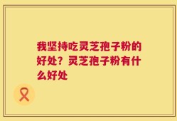 我坚持吃灵芝孢子粉的好处？灵芝孢子粉有什么好处