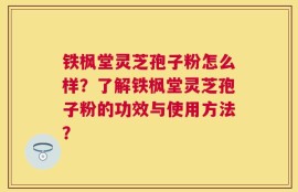 铁枫堂灵芝孢子粉怎么样？了解铁枫堂灵芝孢子粉的功效与使用方法？
