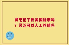 灵芝孢子粉美国能带吗？灵芝可以人工养殖吗
