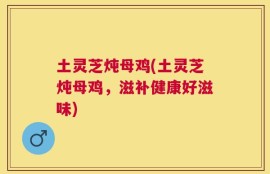土灵芝炖母鸡(土灵芝炖母鸡，滋补健康好滋味)