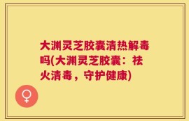 大渊灵芝胶囊清热解毒吗(大渊灵芝胶囊：祛火清毒，守护健康)