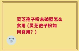灵芝孢子粉未破壁怎么食用 (灵芝孢子粉如何食用？)