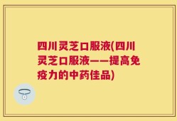 四川灵芝口服液(四川灵芝口服液——提高免疫力的中药佳品)