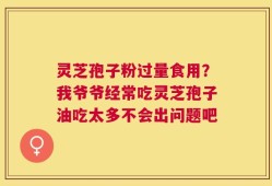 灵芝孢子粉过量食用？我爷爷经常吃灵芝孢子油吃太多不会出问题吧
