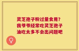 灵芝孢子粉过量食用？我爷爷经常吃灵芝孢子油吃太多不会出问题吧