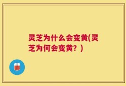 灵芝为什么会变黄(灵芝为何会变黄？)