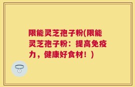 限能灵芝孢子粉(限能灵芝孢子粉：提高免疫力，健康好食材！)