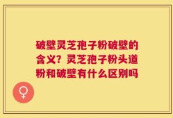破壁灵芝孢子粉破壁的含义？灵芝孢子粉头道粉和破壁有什么区别吗