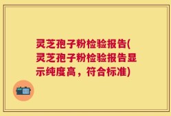 灵芝孢子粉检验报告(灵芝孢子粉检验报告显示纯度高，符合标准)