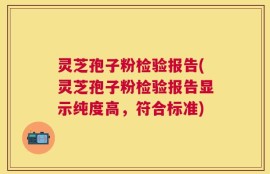 灵芝孢子粉检验报告(灵芝孢子粉检验报告显示纯度高，符合标准)