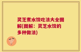 灵芝煮水饺吃法大全图解(图解：灵芝水饺的多种做法)