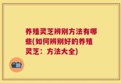 养殖灵芝辨别方法有哪些(如何辨别好的养殖灵芝：方法大全)